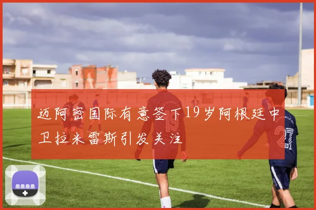 迈阿密国际有意签下19岁阿根廷中卫拉米雷斯引发关注