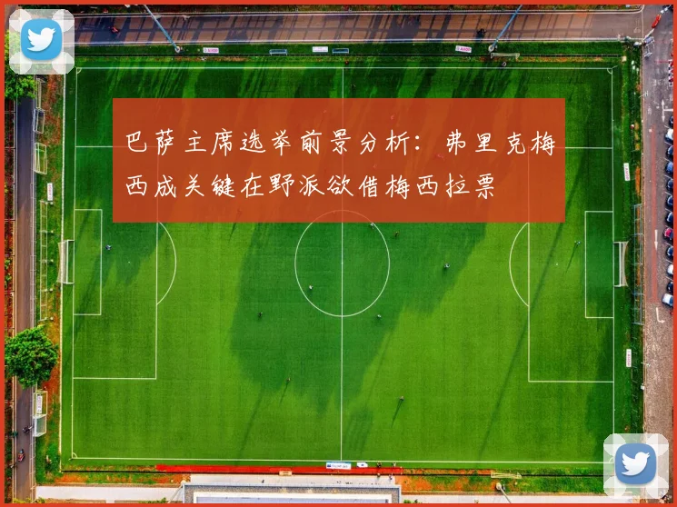 巴萨主席选举前景分析：弗里克梅西成关键在野派欲借梅西拉票