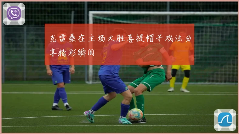 克雷桑在主场大胜喜提帽子戏法分享精彩瞬间