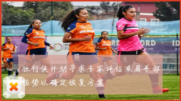 独行侠计划寻求专家评估浓眉手部伤势以确定恢复方案
