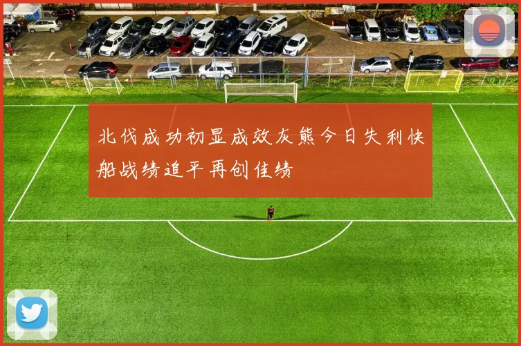 北伐成功初显成效灰熊今日失利快船战绩追平再创佳绩
