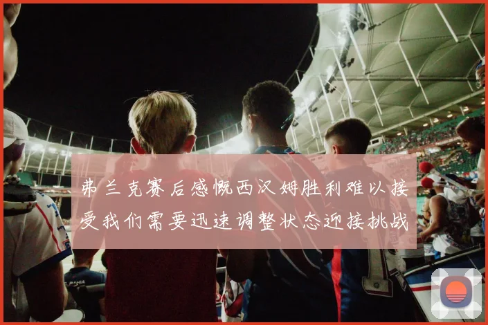 弗兰克赛后感慨西汉姆胜利难以接受我们需要迅速调整状态迎接挑战