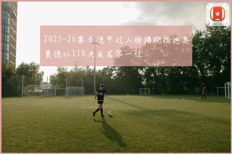 2025-26赛季德甲过人榜揭晓扬迪奥曼德以118次高居第一位