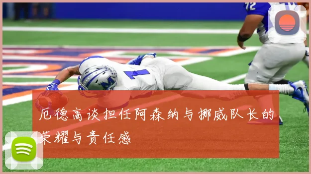 厄德高谈担任阿森纳与挪威队长的荣耀与责任感