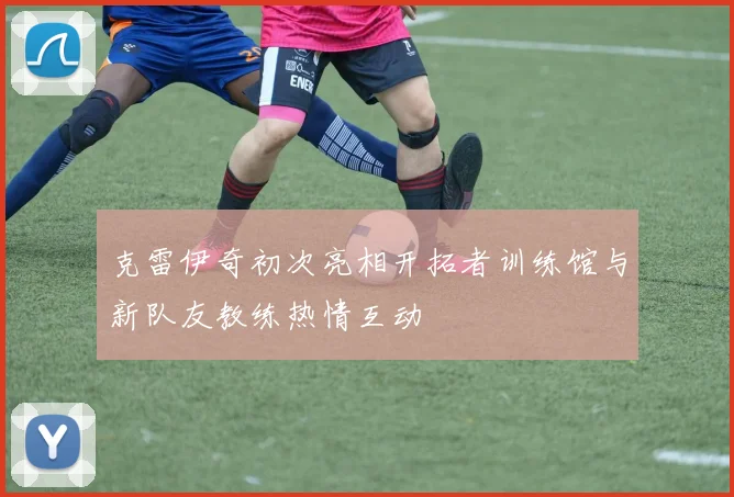 克雷伊奇初次亮相开拓者训练馆与新队友教练热情互动