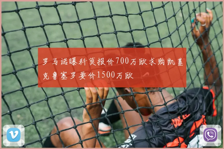 罗马诺曝科莫报价700万欧求购凯基克鲁塞罗要价1500万欧